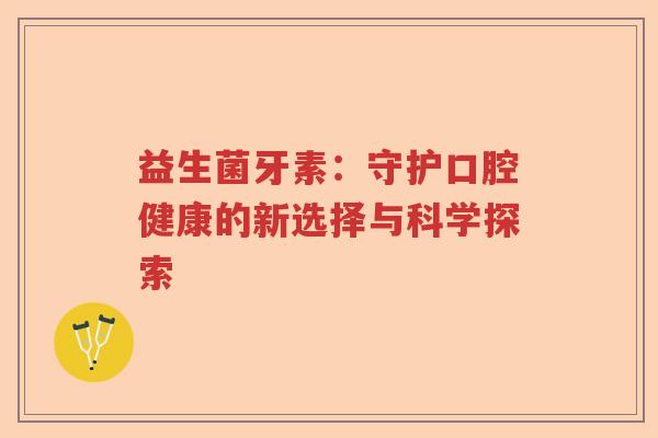 益生菌牙素：守护口腔健康的新选择与科学探索