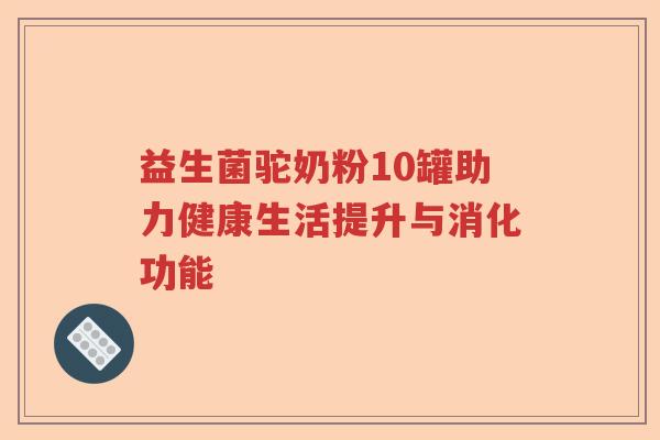 益生菌驼奶粉10罐助力健康生活提升与消化功能