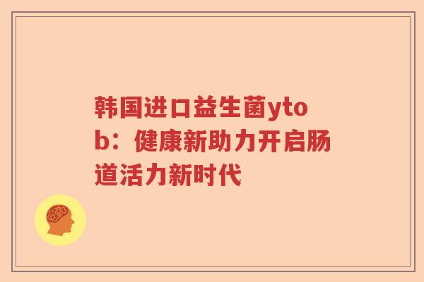 韩国进口益生菌ytob：健康新助力开启肠道活力新时代