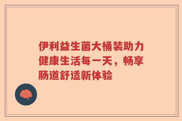 伊利益生菌大桶装助力健康生活每一天，畅享肠道舒适新体验