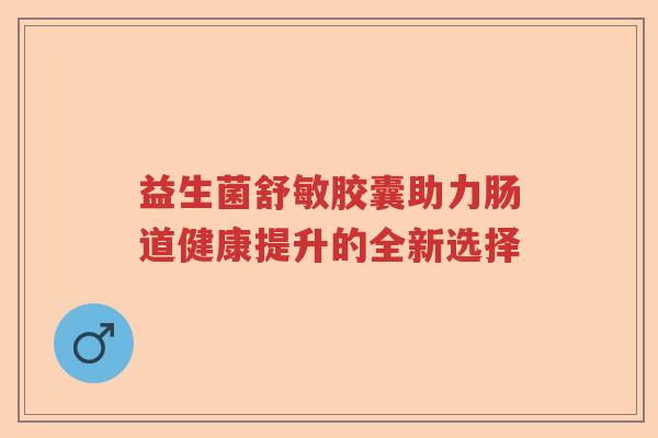 益生菌舒敏胶囊助力肠道健康提升的全新选择