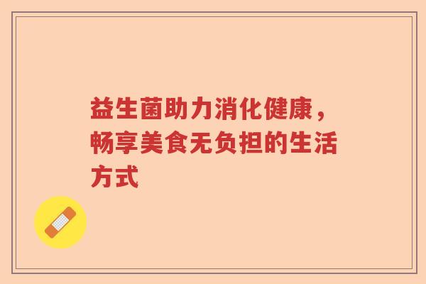 益生菌助力消化健康，畅享美食无负担的生活方式