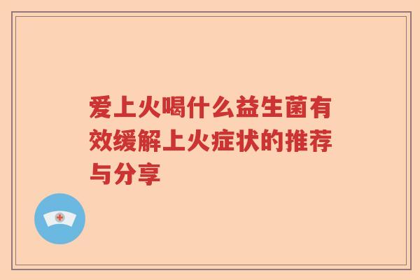 爱上火喝什么益生菌有效缓解上火症状的推荐与分享