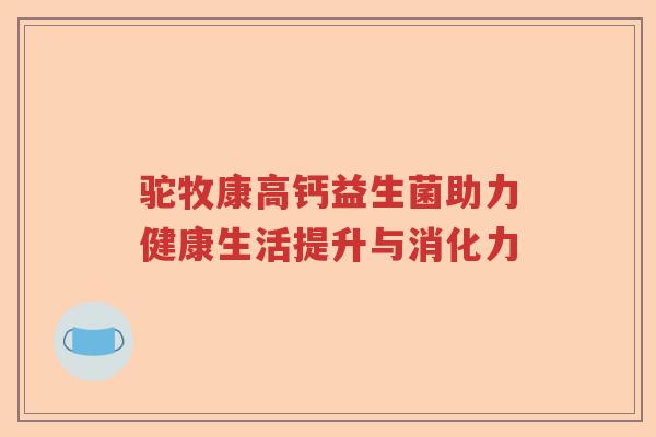 驼牧康高钙益生菌助力健康生活提升与消化力