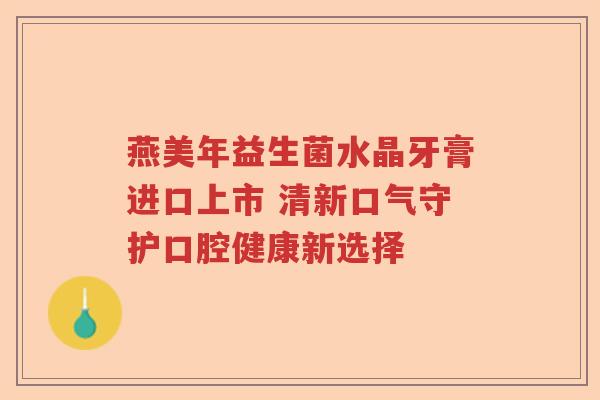 燕美年益生菌水晶牙膏进口上市 清新口气守护口腔健康新选择
