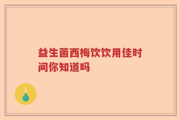 益生菌西梅饮饮用佳时间你知道吗