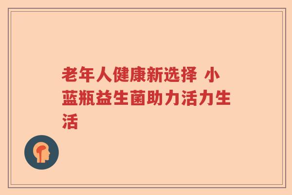 老年人健康新选择 小蓝瓶益生菌助力活力生活