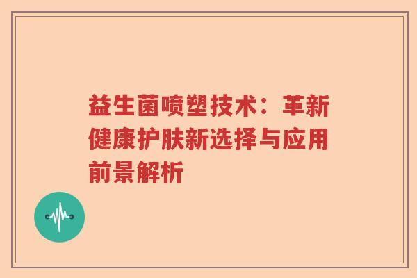 益生菌喷塑技术：革新健康护肤新选择与应用前景解析