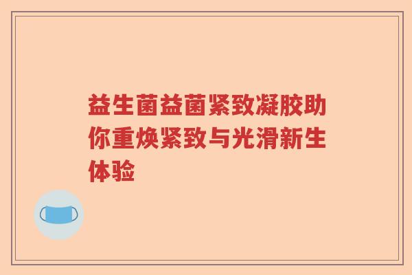 益生菌益菌紧致凝胶助你重焕紧致与光滑新生体验
