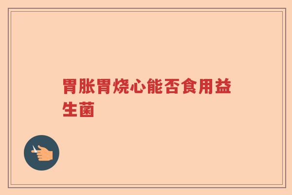 胃胀胃烧心能否食用益生菌