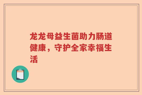 龙龙母益生菌助力肠道健康，守护全家幸福生活