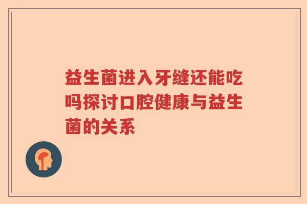 益生菌进入牙缝还能吃吗探讨口腔健康与益生菌的关系