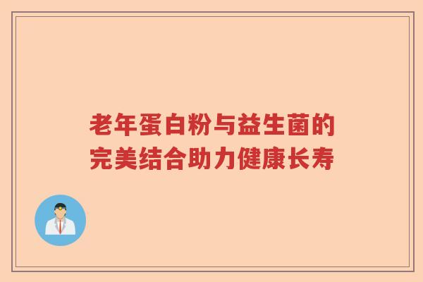 老年蛋白粉与益生菌的完美结合助力健康长寿