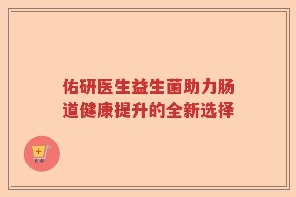 佑研医生益生菌助力肠道健康提升的全新选择
