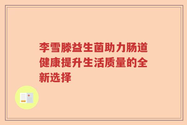 李雪滕益生菌助力肠道健康提升生活质量的全新选择