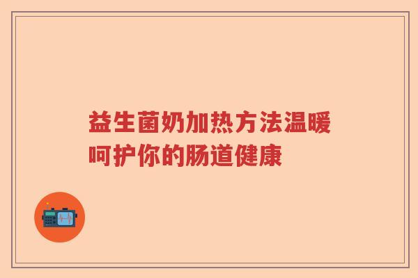 益生菌奶加热方法温暖呵护你的肠道健康