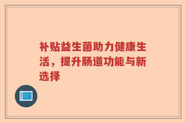 补贴益生菌助力健康生活，提升肠道功能与新选择