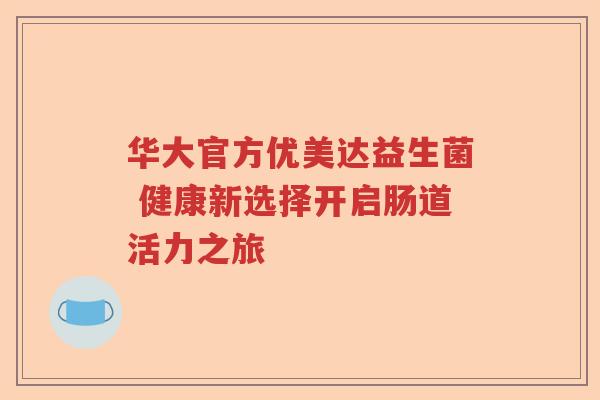 华大官方优美达益生菌 健康新选择开启肠道活力之旅