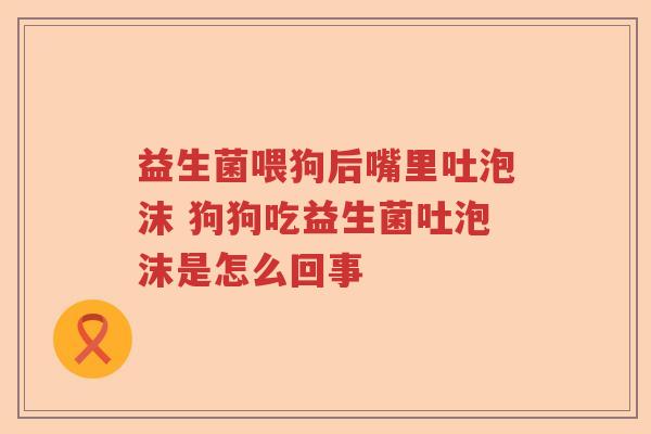 益生菌喂狗后嘴里吐泡沫 狗狗吃益生菌吐泡沫是怎么回事