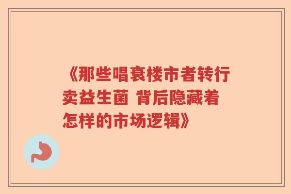 《那些唱衰楼市者转行卖益生菌 背后隐藏着怎样的市场逻辑》