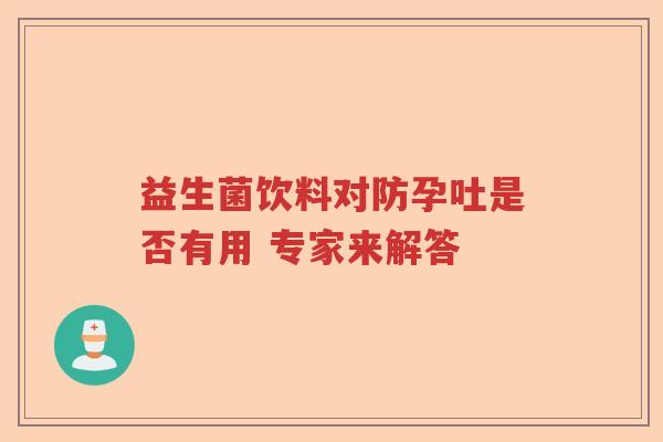 益生菌饮料对防孕吐是否有用 专家来解答