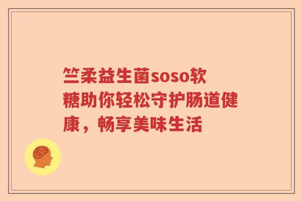 竺柔益生菌soso软糖助你轻松守护肠道健康，畅享美味生活