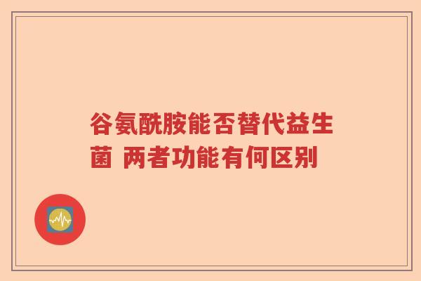 谷氨酰胺能否替代益生菌 两者功能有何区别