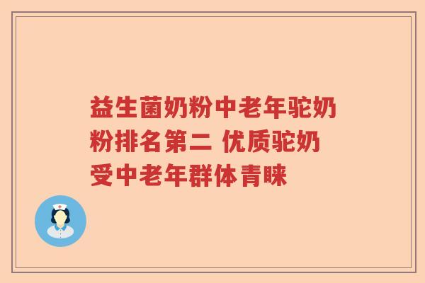 益生菌奶粉中老年驼奶粉排名第二 优质驼奶受中老年群体青睐