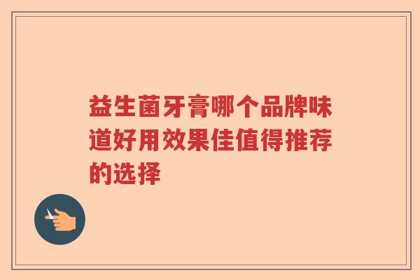 益生菌牙膏哪个品牌味道好用效果佳值得推荐的选择