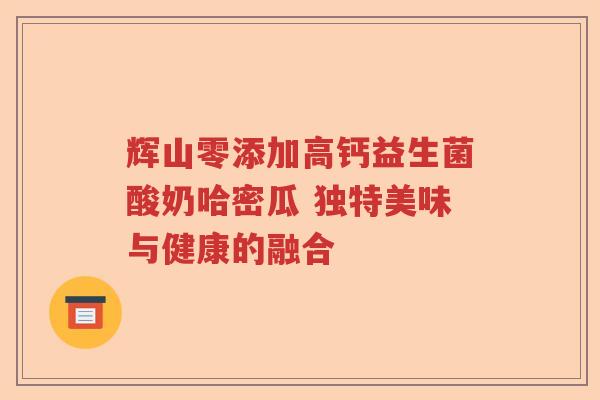 辉山零添加高钙益生菌酸奶哈密瓜 独特美味与健康的融合