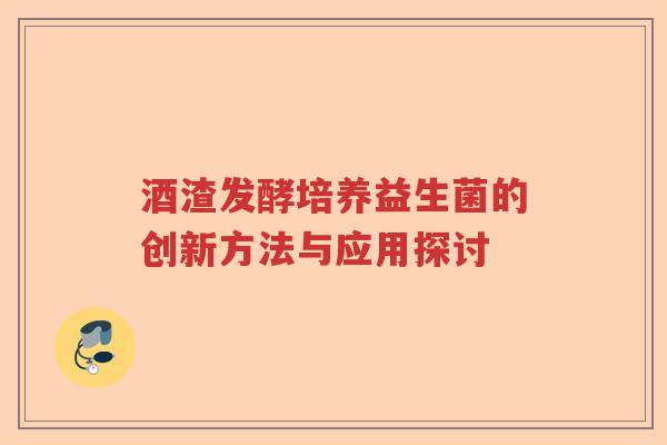 酒渣发酵培养益生菌的创新方法与应用探讨