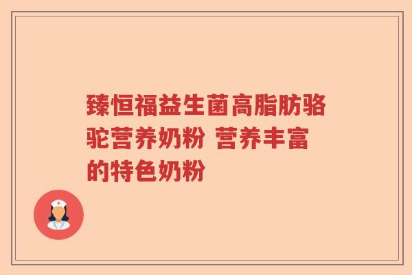 臻恒福益生菌高脂肪骆驼营养奶粉 营养丰富的特色奶粉