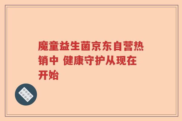 魔童益生菌京东自营热销中 健康守护从现在开始