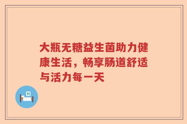 大瓶无糖益生菌助力健康生活，畅享肠道舒适与活力每一天