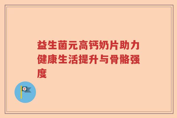 益生菌元高钙奶片助力健康生活提升与骨骼强度