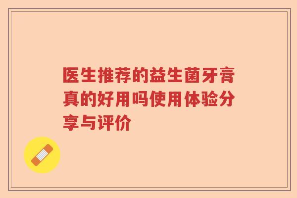 医生推荐的益生菌牙膏真的好用吗使用体验分享与评价