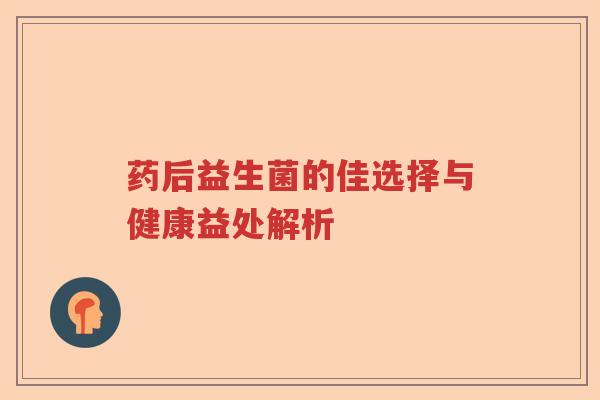 药后益生菌的佳选择与健康益处解析