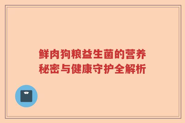 鲜肉狗粮益生菌的营养秘密与健康守护全解析