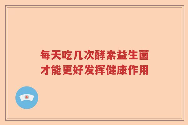 每天吃几次酵素益生菌才能更好发挥健康作用