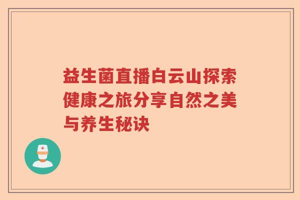 益生菌直播白云山探索健康之旅分享自然之美与养生秘诀