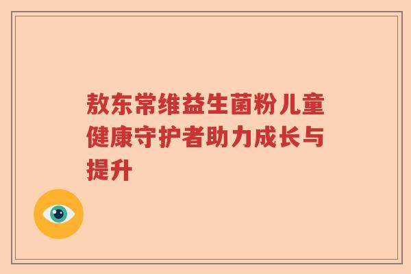 敖东常维益生菌粉儿童健康守护者助力成长与提升