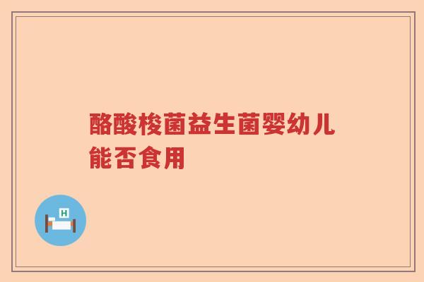 酪酸梭菌益生菌婴幼儿能否食用
