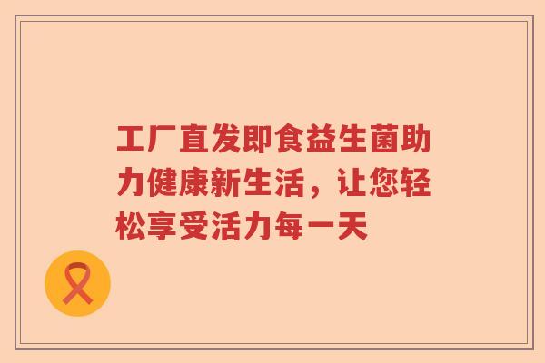 工厂直发即食益生菌助力健康新生活，让您轻松享受活力每一天