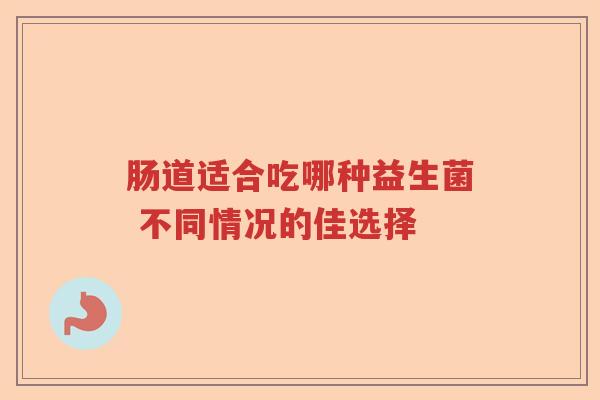 肠道适合吃哪种益生菌 不同情况的佳选择