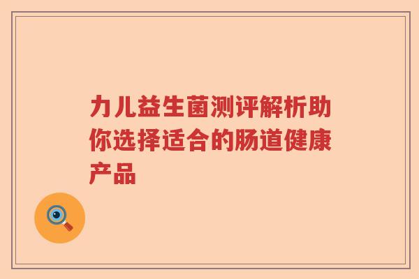力儿益生菌测评解析助你选择适合的肠道健康产品