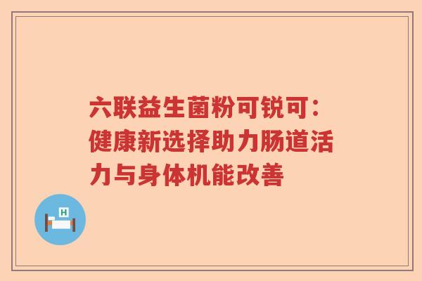 六联益生菌粉可锐可：健康新选择助力肠道活力与身体机能改善