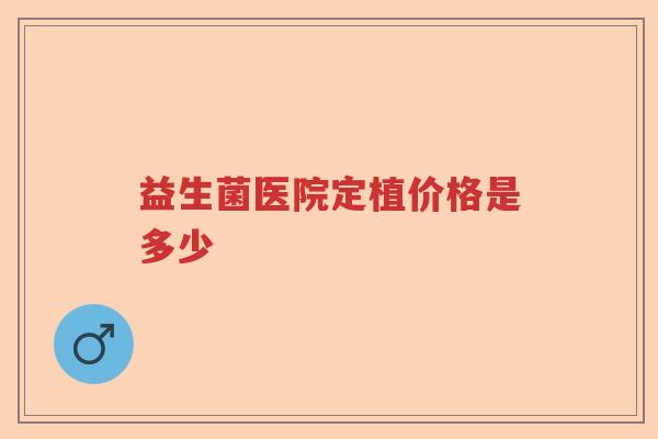 益生菌医院定植价格是多少