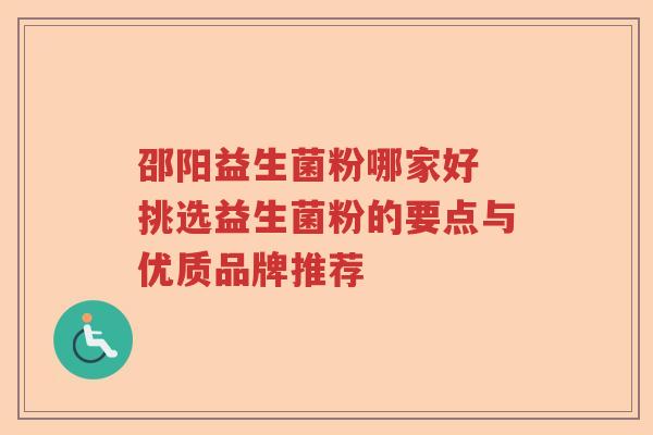 邵阳益生菌粉哪家好 挑选益生菌粉的要点与优质品牌推荐