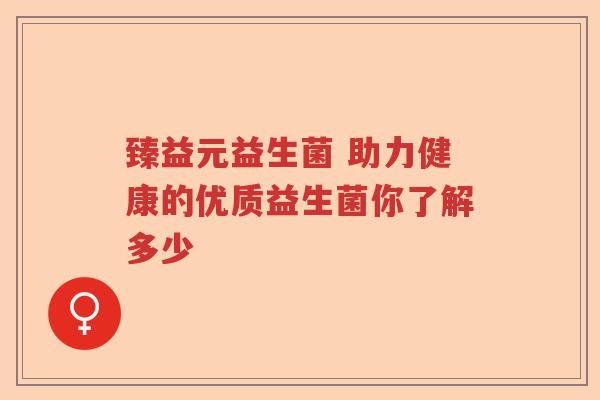 臻益元益生菌 助力健康的优质益生菌你了解多少