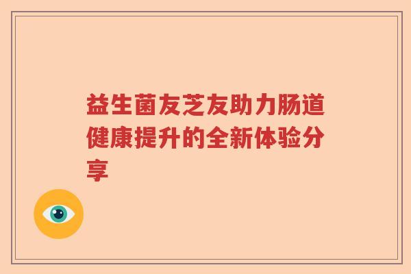 益生菌友芝友助力肠道健康提升的全新体验分享